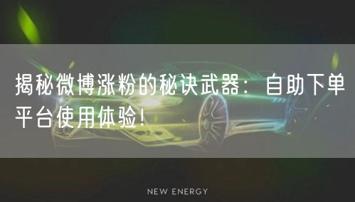 揭秘微博涨粉的秘诀武器：自助下单平台使用体验！