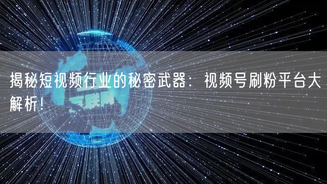 揭秘短视频行业的秘密武器：视频号刷粉平台大解析！