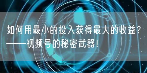 如何用最小的投入获得最大的收益？——视频号的秘密武器！