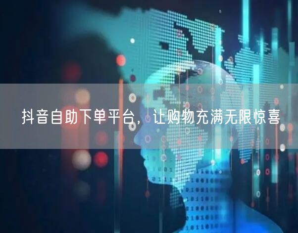 抖音自助下单平台，让购物充满无限惊喜