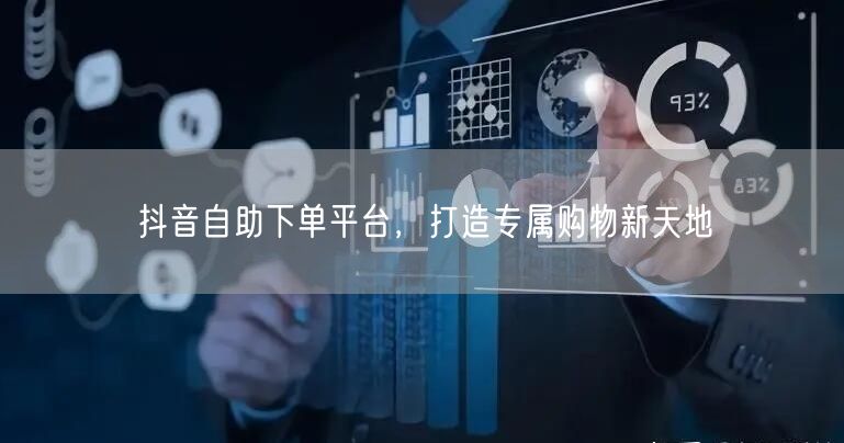 抖音自助下单平台，打造专属购物新天地