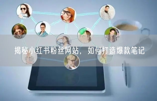 揭秘小红书粉丝网站，如何打造爆款笔记