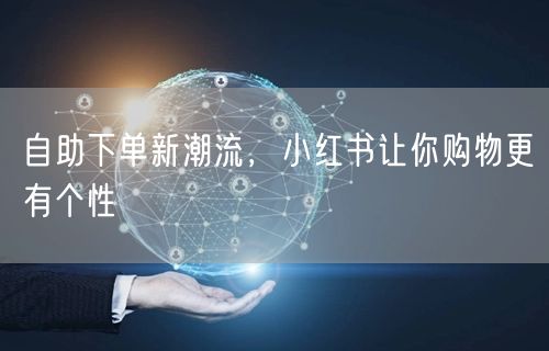 自助下单新潮流，小红书让你购物更有个性