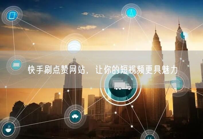 快手刷点赞网站，让你的短视频更具魅力