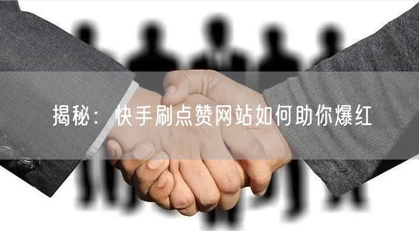 揭秘：快手刷点赞网站如何助你爆红