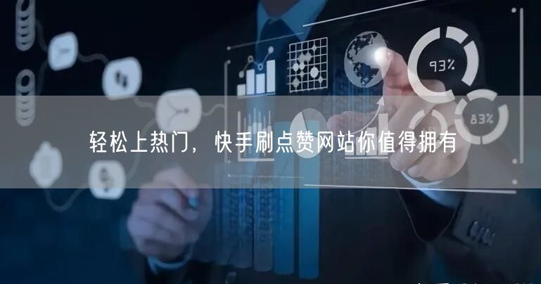 轻松上热门，快手刷点赞网站你值得拥有