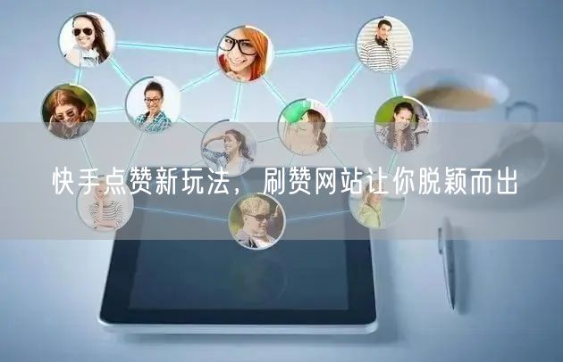 快手点赞新玩法，刷赞网站让你脱颖而出