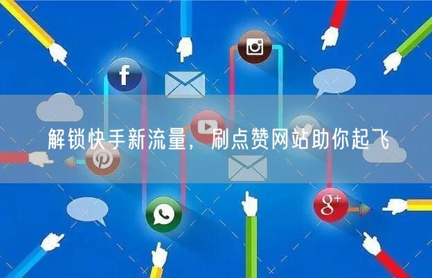 解锁快手新流量，刷点赞网站助你起飞