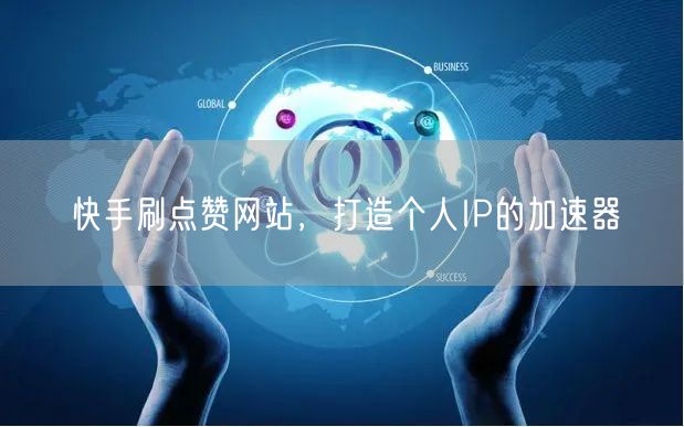 快手刷点赞网站，打造个人IP的加速器