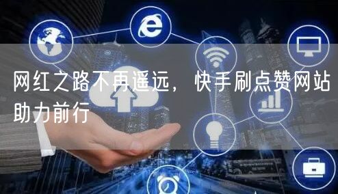 网红之路不再遥远，快手刷点赞网站助力前行