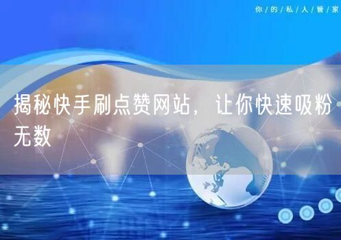 揭秘快手刷点赞网站，让你快速吸粉无数