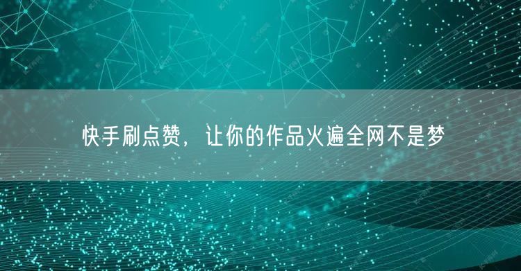 快手刷点赞，让你的作品火遍全网不是梦