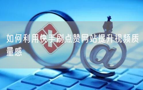 如何利用快手刷点赞网站提升视频质量感