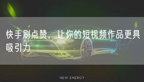 快手刷点赞，让你的短视频作品更具吸引力