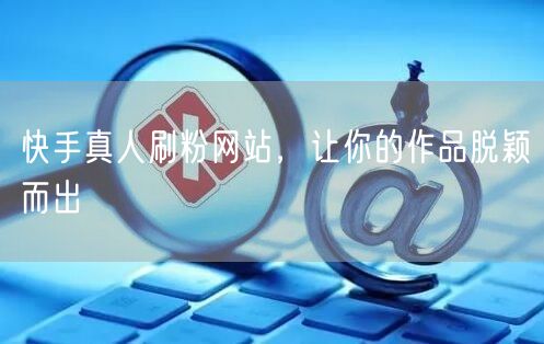 快手真人刷粉网站，让你的作品脱颖而出