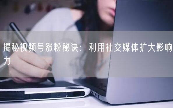 揭秘视频号涨粉秘诀：利用社交媒体扩大影响力