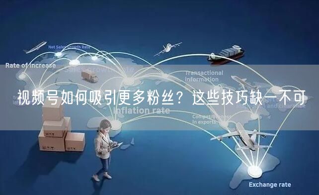 视频号如何吸引更多粉丝？这些技巧缺一不可