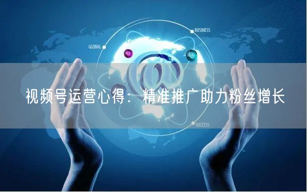 视频号运营心得：精准推广助力粉丝增长