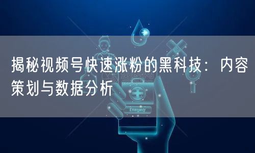 揭秘视频号快速涨粉的黑科技：内容策划与数据分析