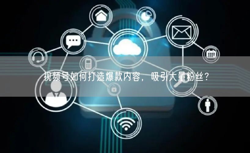 视频号如何打造爆款内容，吸引大量粉丝？