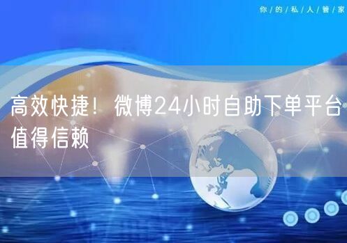 高效快捷！微博24小时自助下单平台值得信赖
