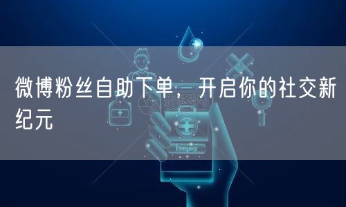 微博粉丝自助下单，开启你的社交新纪元