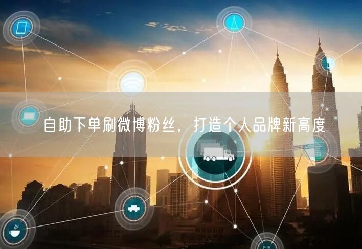 自助下单刷微博粉丝，打造个人品牌新高度