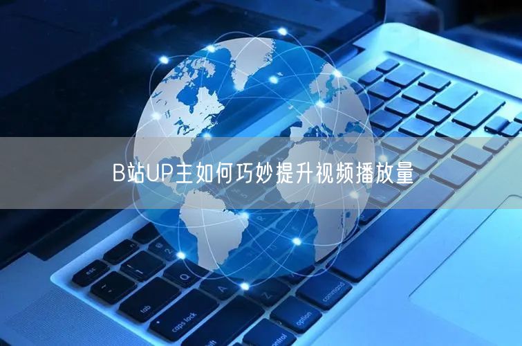 B站UP主如何巧妙提升视频播放量