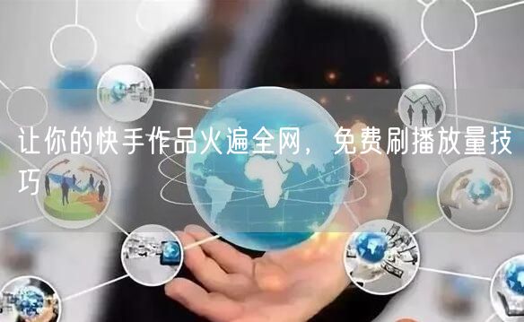 让你的快手作品火遍全网，免费刷播放量技巧
