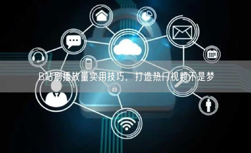 B站刷播放量实用技巧，打造热门视频不是梦