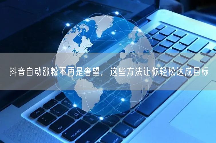 抖音自动涨粉不再是奢望，这些方法让你轻松达成目标
