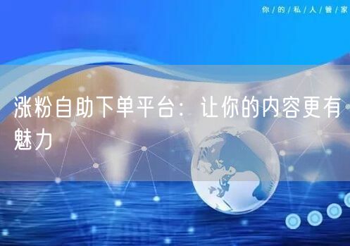 涨粉自助下单平台：让你的内容更有魅力