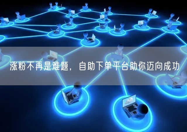 涨粉不再是难题，自助下单平台助你迈向成功