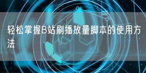 轻松掌握B站刷播放量脚本的使用方法