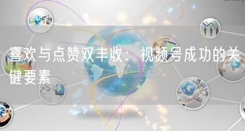 喜欢与点赞双丰收：视频号成功的关键要素