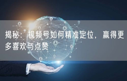 揭秘：视频号如何精准定位，赢得更多喜欢与点赞
