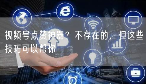 视频号点赞神器？不存在的，但这些技巧可以帮你