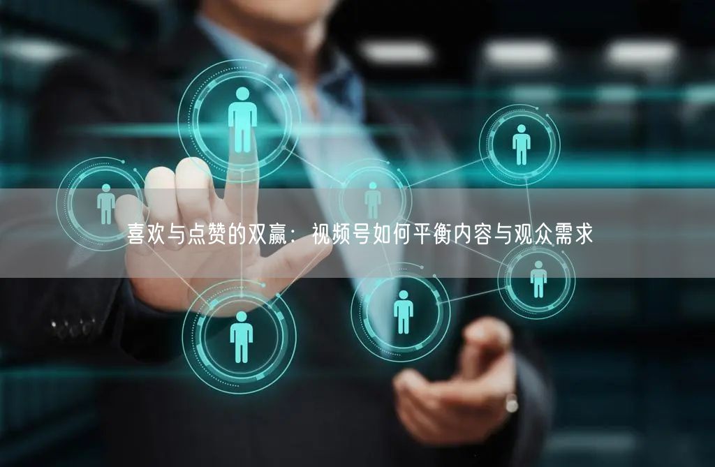 喜欢与点赞的双赢：视频号如何平衡内容与观众需求