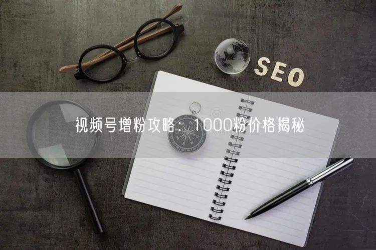 视频号增粉攻略：1000粉价格揭秘