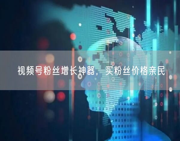 视频号粉丝增长神器，买粉丝价格亲民