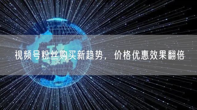 视频号粉丝购买新趋势，价格优惠效果翻倍