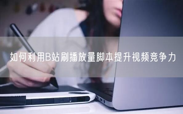 如何利用B站刷播放量脚本提升视频竞争力