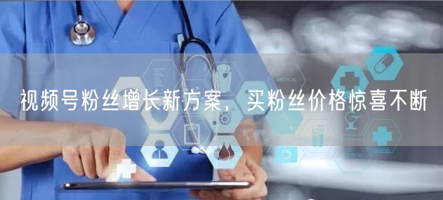 视频号粉丝增长新方案，买粉丝价格惊喜不断