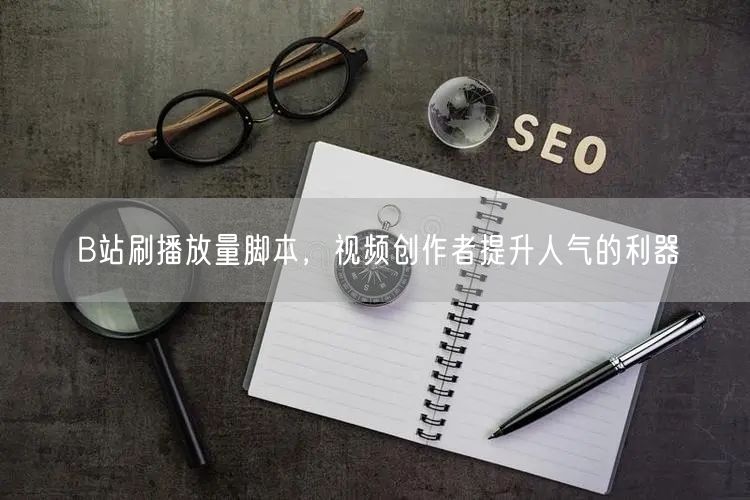 B站刷播放量脚本，视频创作者提升人气的利器