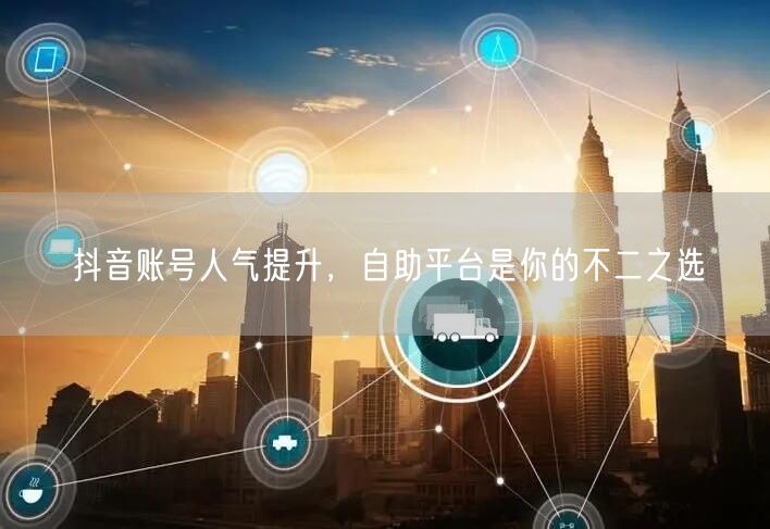 抖音账号人气提升，自助平台是你的不二之选