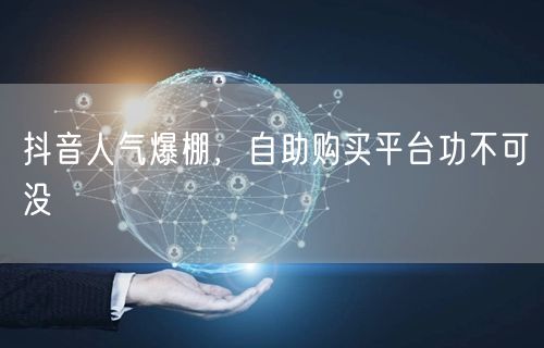 抖音人气爆棚，自助购买平台功不可没