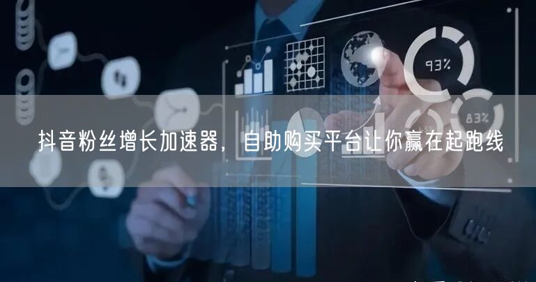 抖音粉丝增长加速器，自助购买平台让你赢在起跑线