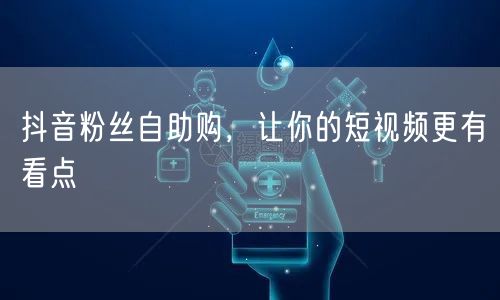 抖音粉丝自助购，让你的短视频更有看点