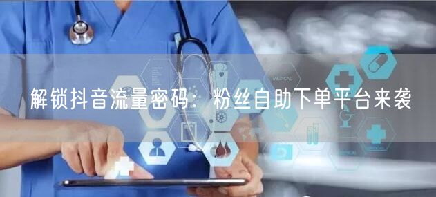 解锁抖音流量密码：粉丝自助下单平台来袭