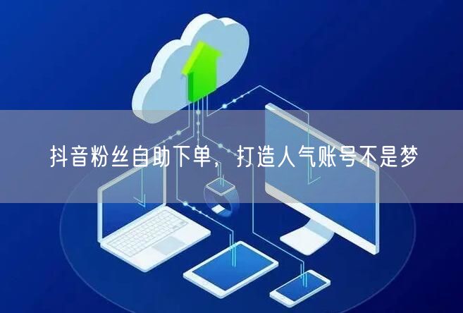 抖音粉丝自助下单，打造人气账号不是梦